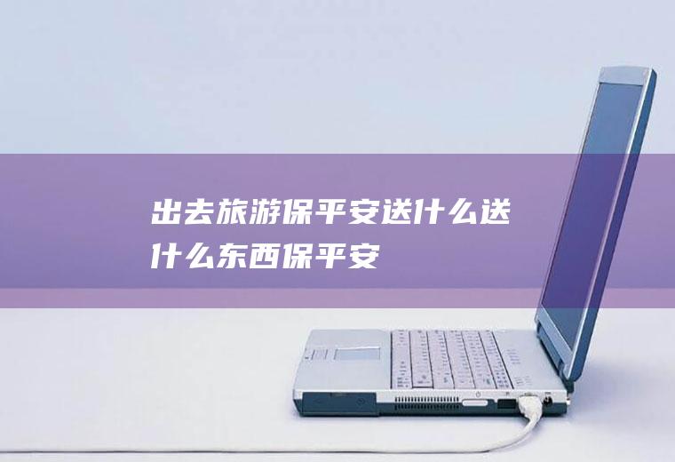 出去旅游保平安送什么送什么东西保平安