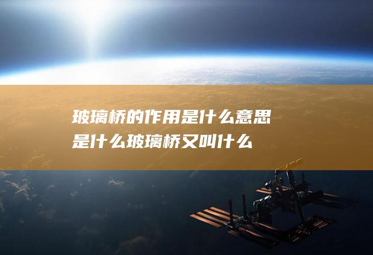 玻璃桥的作用是什么意思是什么玻璃桥又叫什么