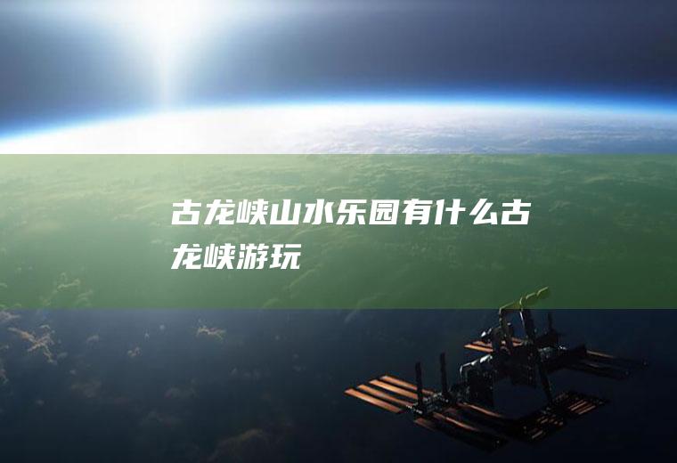 古龙峡山水乐园有什么古龙峡游玩