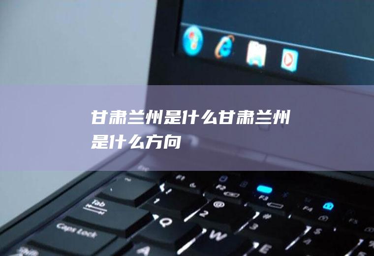甘肃兰州是什么甘肃兰州是什么方向