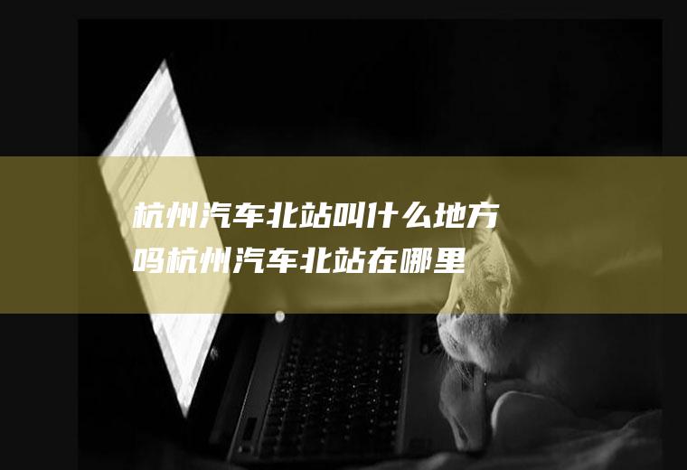 杭州汽车北站叫什么地方吗杭州汽车北站在哪里