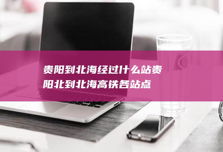 贵阳到北海经过什么站贵阳北到北海高铁各站点
