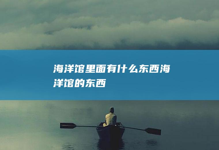 海洋馆里面有什么东西海洋馆的东西