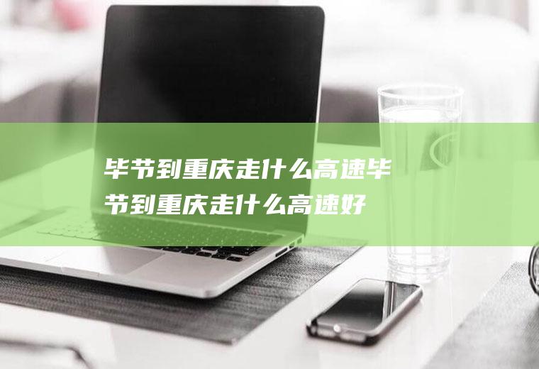 毕节到重庆走什么高速毕节到重庆走什么高速好
