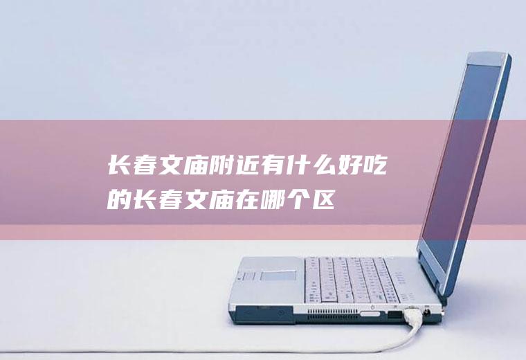 长春文庙附近有什么好吃的长春文庙在哪个区