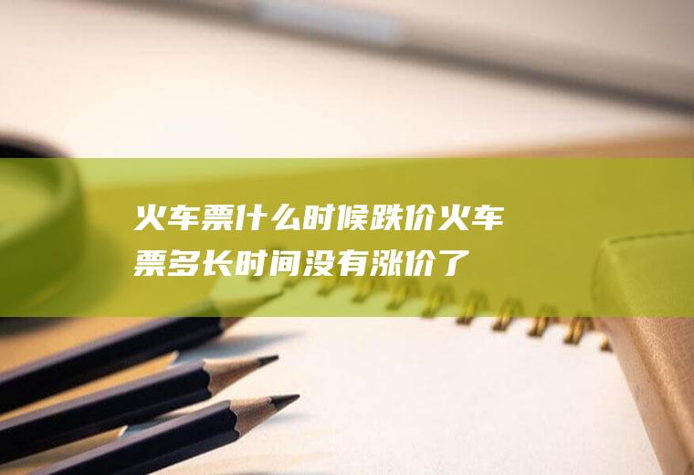 火车票什么时候跌价火车票多长时间没有涨价了