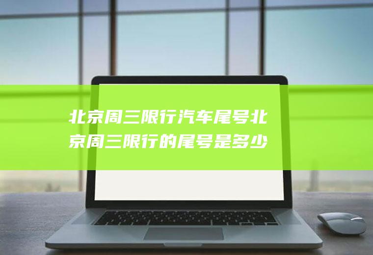 北京周三限行汽车尾号北京周三限行的尾号是多少