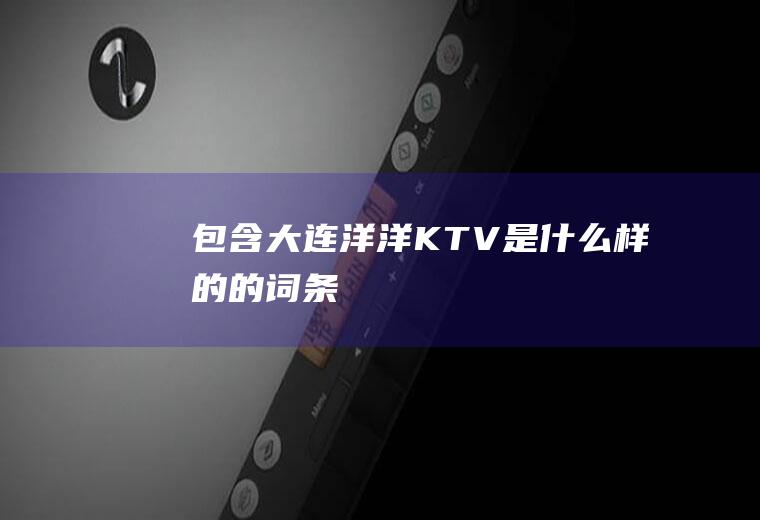 包含大连洋洋KTV是什么样的的词条
