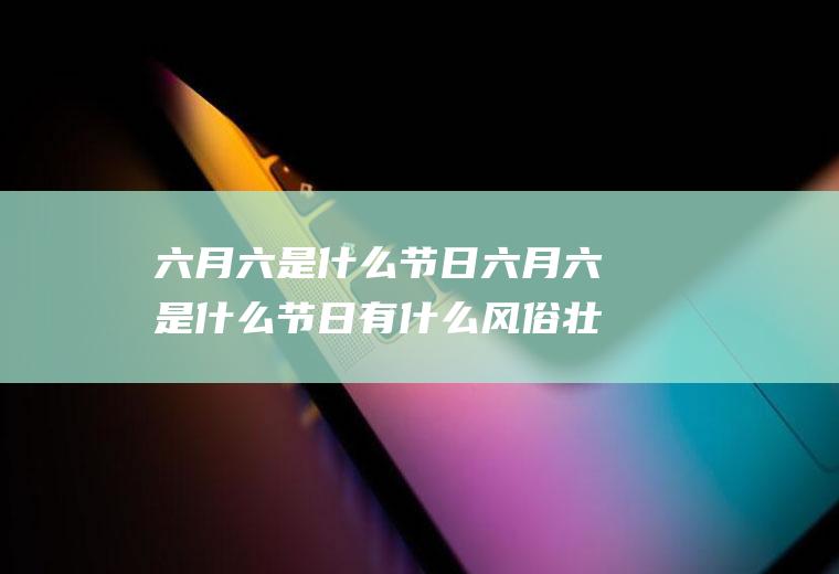 六月六是什么节日六月六是什么节日有什么风俗壮族