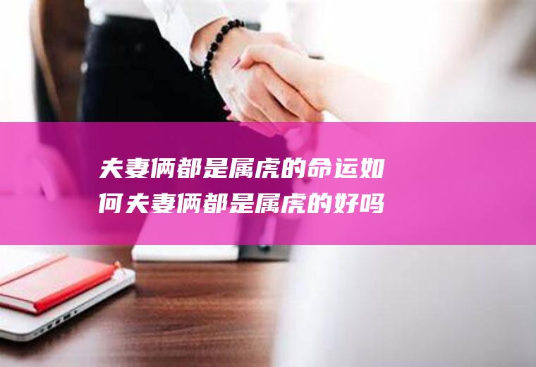 夫妻俩都是属虎的命运如何夫妻俩都是属虎的好吗