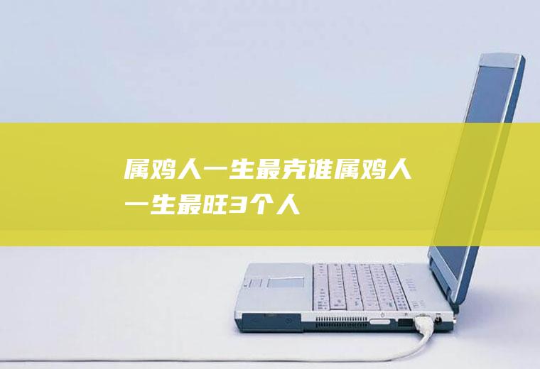 属鸡人一生最克谁属鸡人一生最旺3个人