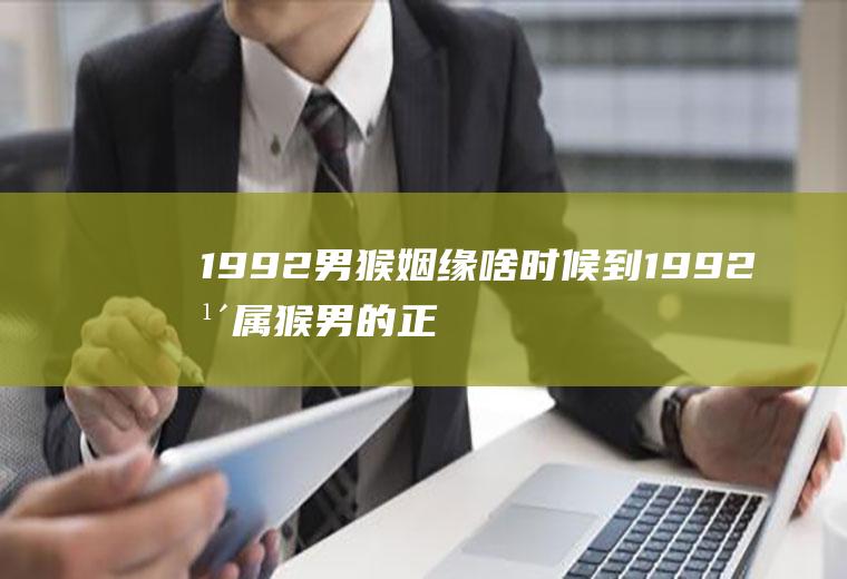 1992男猴姻缘啥时候到1992年属猴男的正缘
