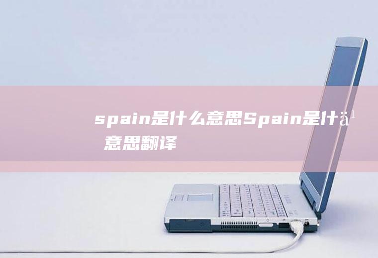 spain是什么意思Spain是什么意思翻译中文翻译