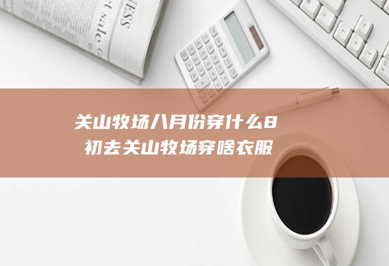 关山牧场八月份穿什么8月初去关山牧场穿啥衣服