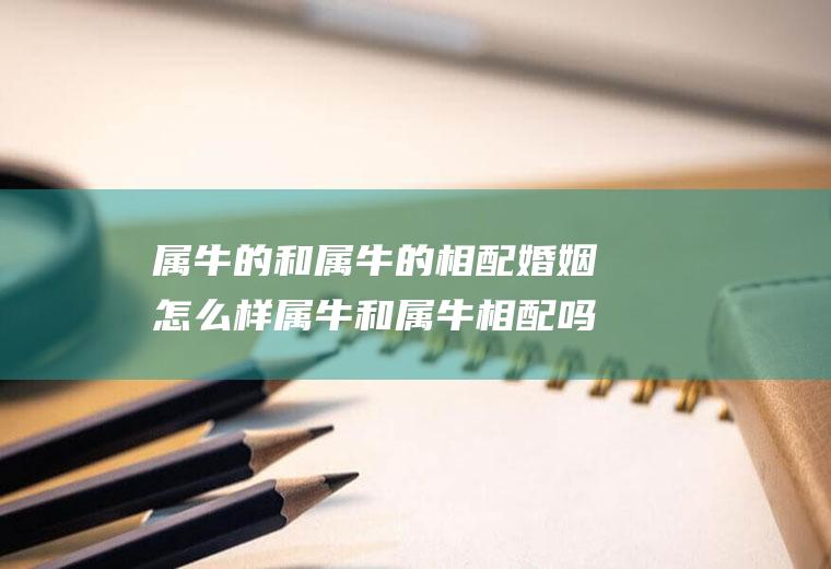 属牛的和属牛的相配婚姻怎么样属牛和属牛相配吗婚姻