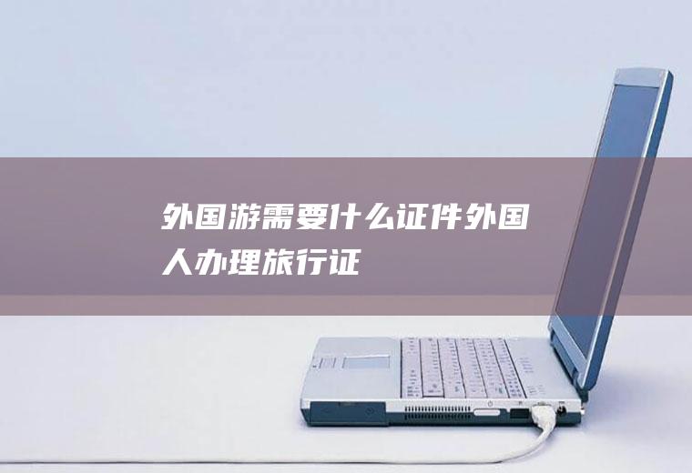 外国游需要什么证件外国人办理旅行证