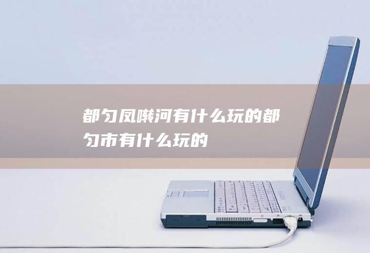 都匀凤啭河有什么玩的都匀市有什么玩的