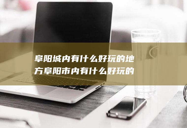 阜阳城内有什么好玩的地方阜阳市内有什么好玩的