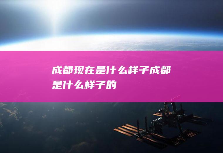 成都现在是什么样子成都是什么样子的