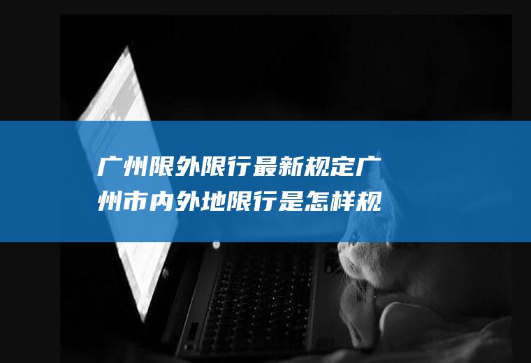广州限外限行最新规定广州市内外地限行是怎样规定