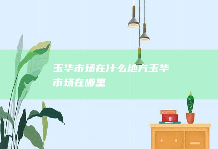 玉华市场在什么地方玉华市场在哪里