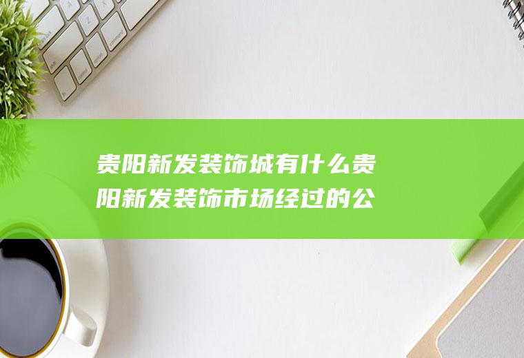 贵阳新发装饰城有什么贵阳新发装饰市场经过的公交车