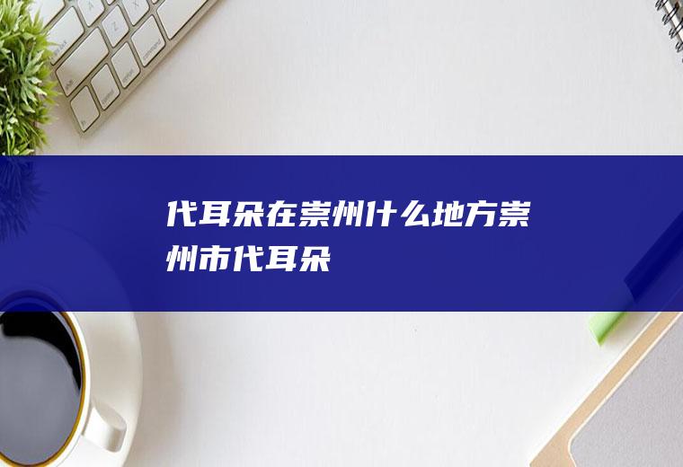 代耳朵在崇州什么地方崇州市代耳朵