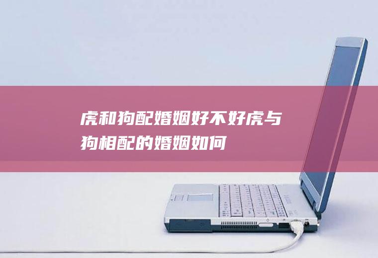 虎和狗配婚姻好不好虎与狗相配的婚姻如何