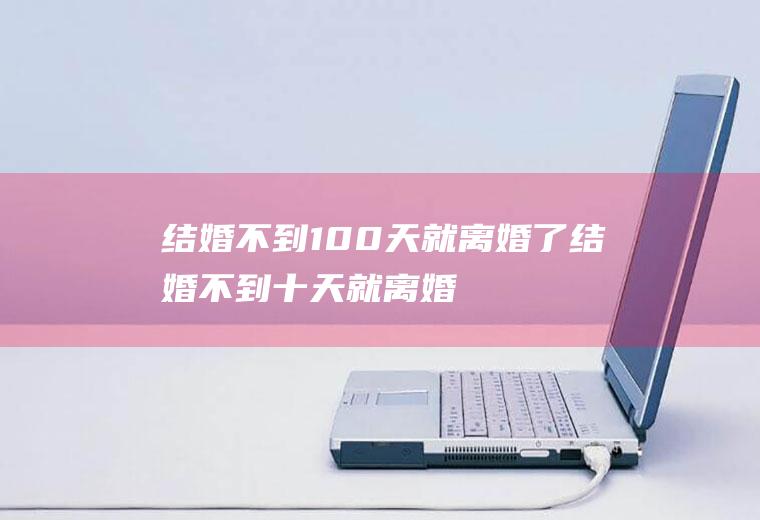 结婚不到100天就离婚了结婚不到十天就离婚