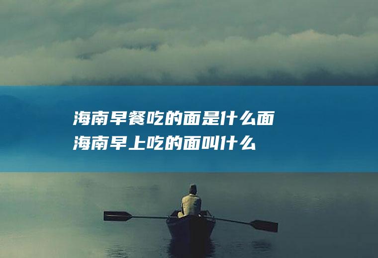 海南早餐吃的面是什么面海南早上吃的面叫什么