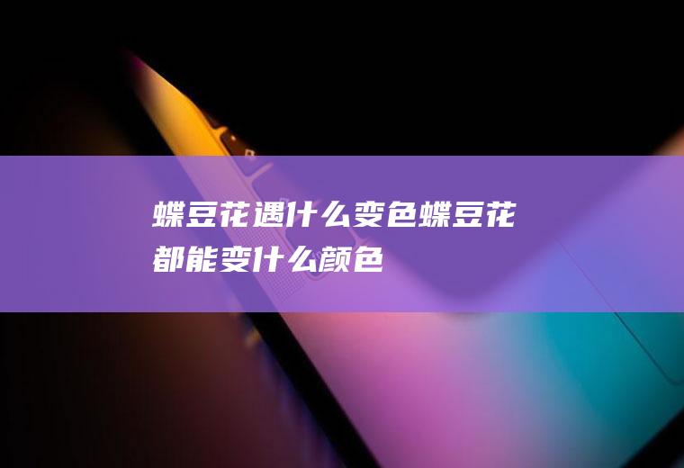 蝶豆花遇什么变色蝶豆花都能变什么颜色