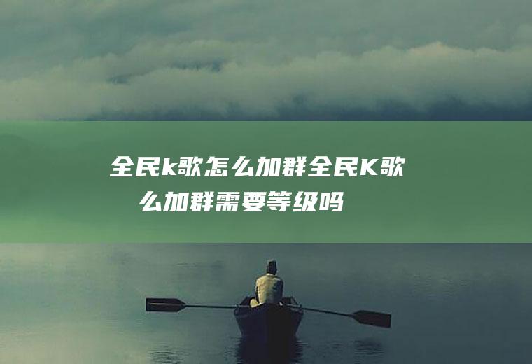全民k歌怎么加群全民K歌怎么加群需要等级吗