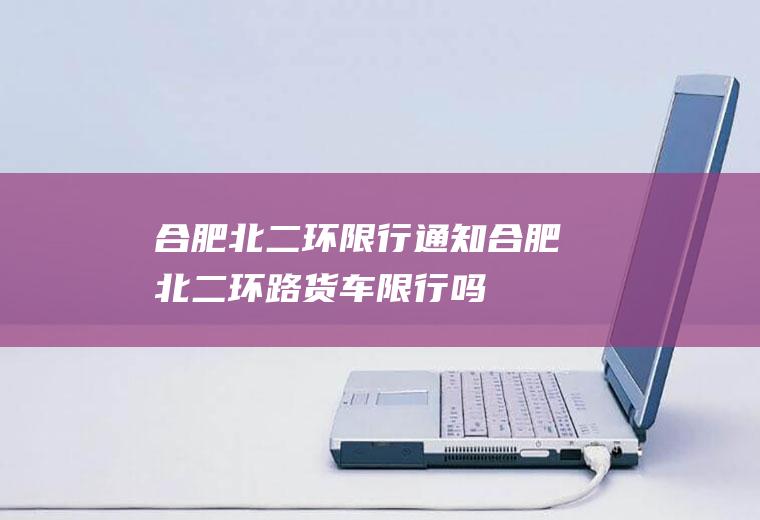 合肥北二环限行通知合肥北二环路货车限行吗