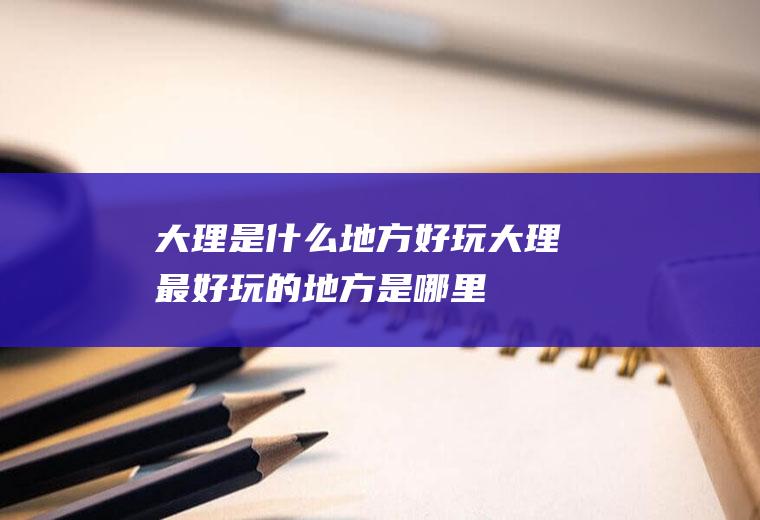 大理是什么地方好玩大理最好玩的地方是哪里