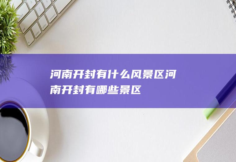 河南开封有什么风景区河南开封有哪些景区