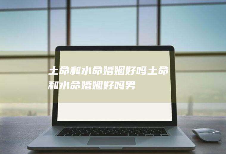 土命和水命婚姻好吗土命和水命婚姻好吗男