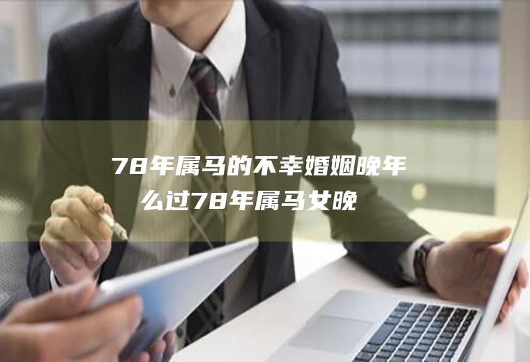 78年属马的不幸婚姻晚年怎么过78年属马女晚年会幸福吗