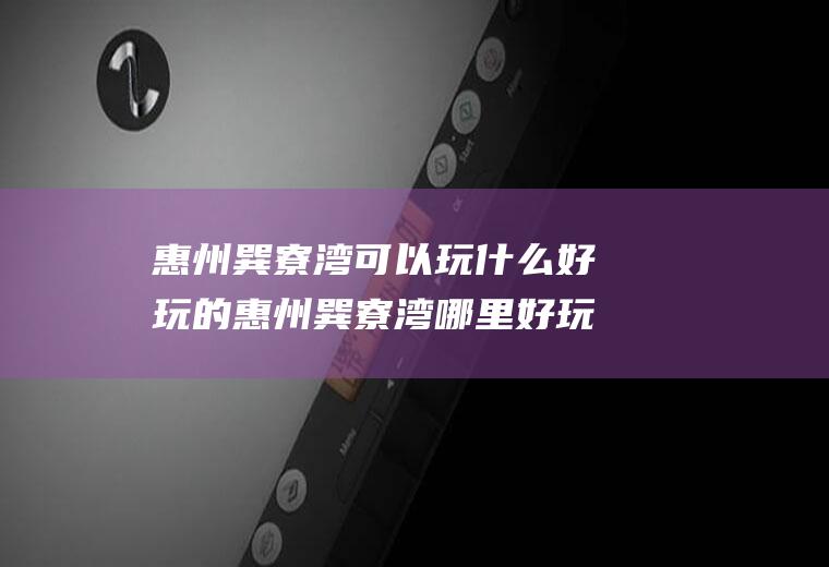 惠州巽寮湾可以玩什么好玩的惠州巽寮湾哪里好玩