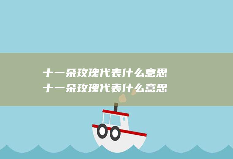 十一朵玫瑰代表什么意思十一朵玫瑰代表什么意思男送女
