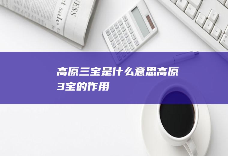 高原三宝是什么意思高原3宝的作用