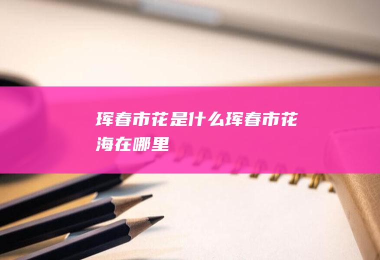 珲春市花是什么珲春市花海在哪里