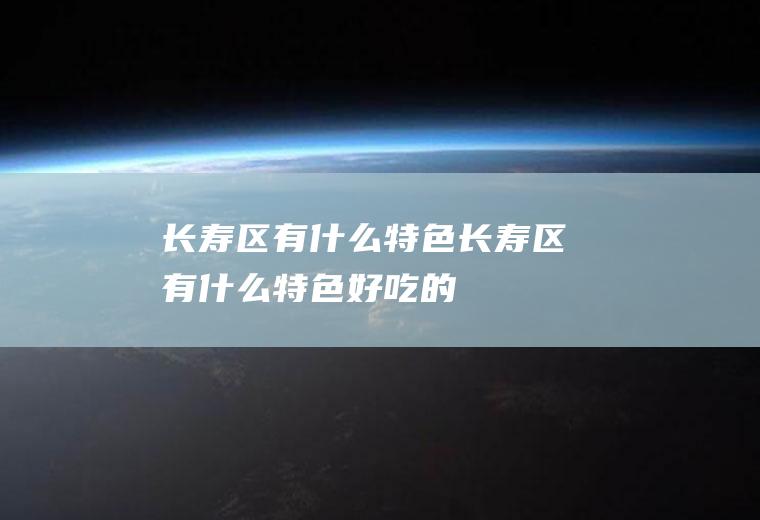 长寿区有什么特色长寿区有什么特色好吃的