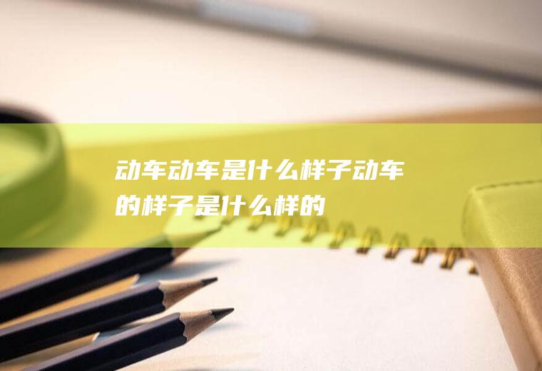 动车动车是什么样子动车的样子是什么样的