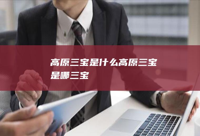 高原三宝是什么高原三宝是哪三宝