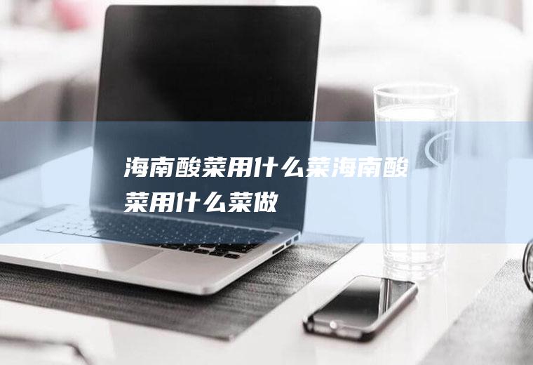 海南酸菜用什么菜海南酸菜用什么菜做