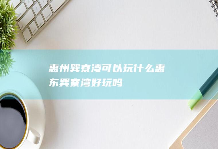 惠州巽寮湾可以玩什么惠东巽寮湾好玩吗