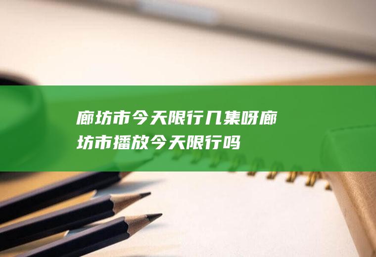 廊坊市今天限行几集呀廊坊市播放今天限行吗