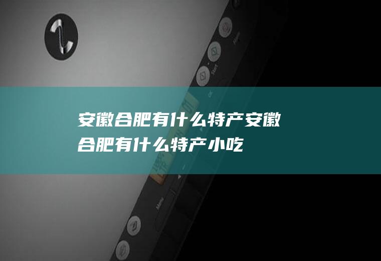 安徽合肥有什么特产安徽合肥有什么特产小吃