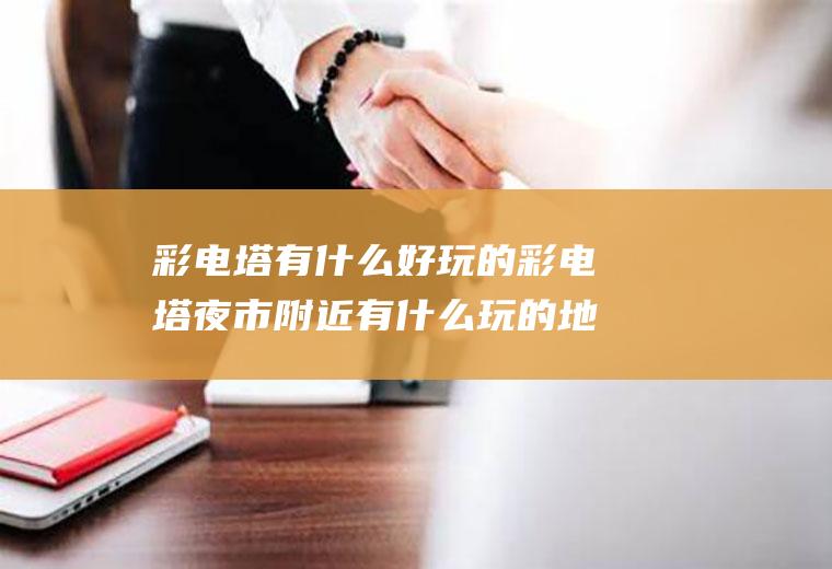 彩电塔有什么好玩的彩电塔夜市附近有什么玩的地方