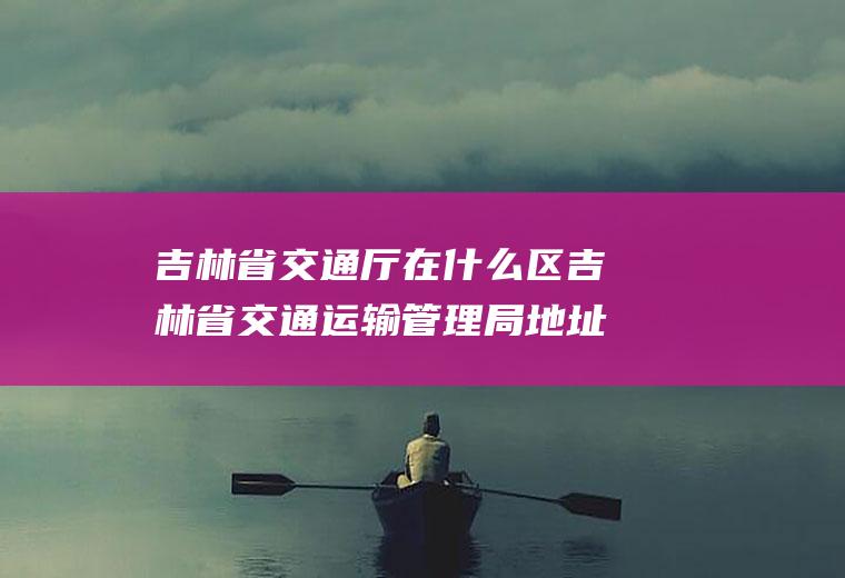 吉林省交通厅在什么区吉林省交通运输管理局地址